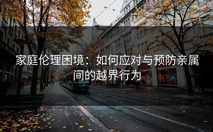 家庭伦理困境：如何应对与预防亲属间的越界行为