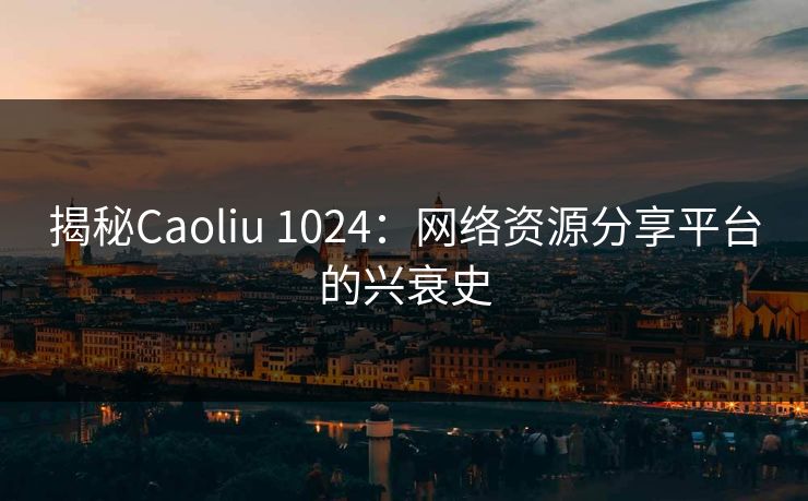 揭秘Caoliu 1024：网络资源分享平台的兴衰史