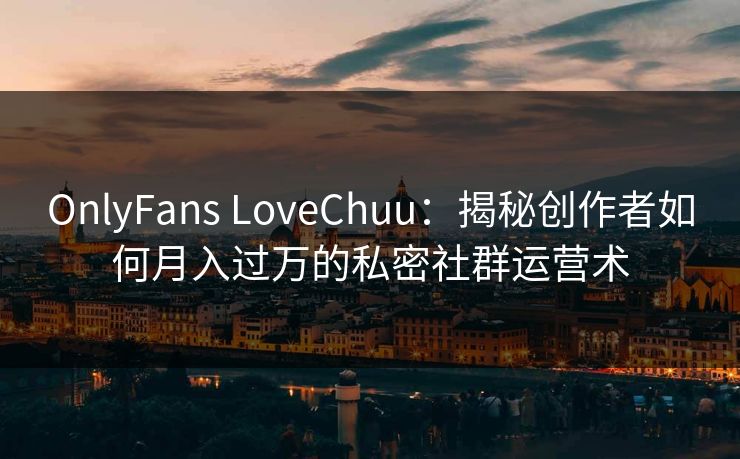 OnlyFans LoveChuu：揭秘创作者如何月入过万的私密社群运营术