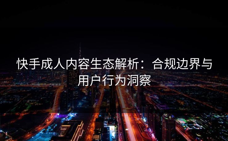 快手成人内容生态解析：合规边界与用户行为洞察  第1张