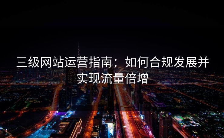 三级网站运营指南：如何合规发展并实现流量倍增