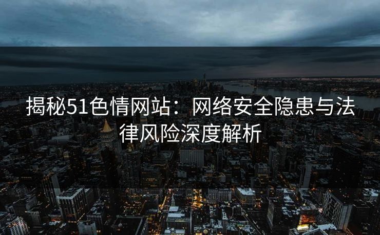 揭秘51色情网站：网络安全隐患与法律风险深度解析  第1张
