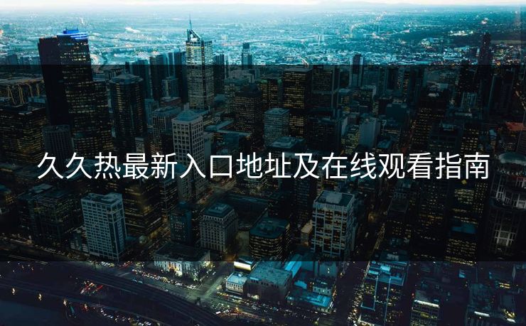 久久热最新入口地址及在线观看指南  第1张