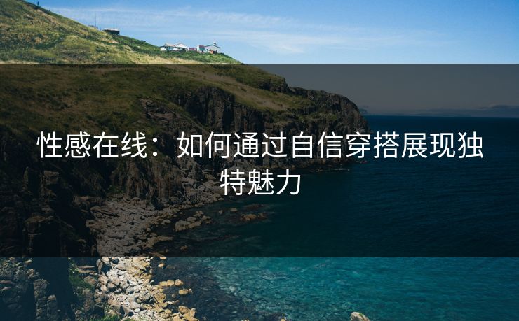 性感在线：如何通过自信穿搭展现独特魅力