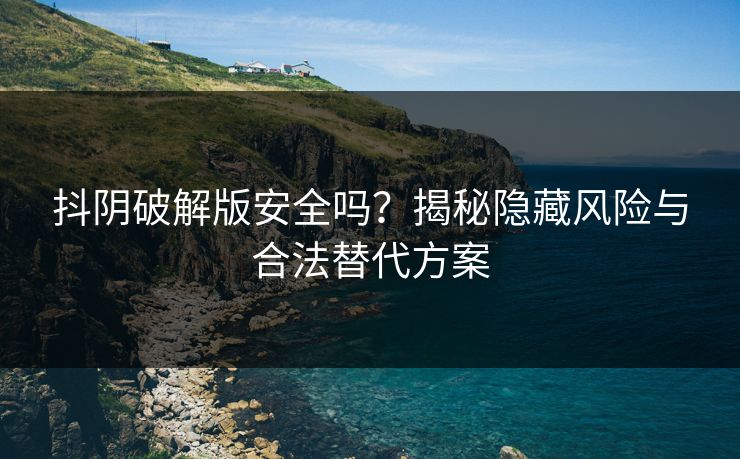 抖阴破解版安全吗？揭秘隐藏风险与合法替代方案