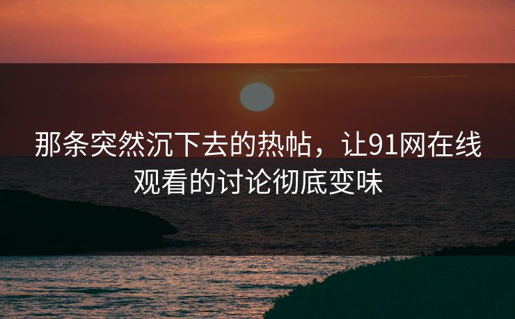 那条突然沉下去的热帖，让91网在线观看的讨论彻底变味  第1张