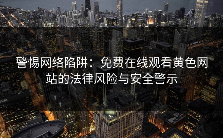 警惕网络陷阱:免费在线观看黄色网站的法律风险与安全警示 警惕网络陷阱:免费在线观看黄色网站的法律风险与安全警示