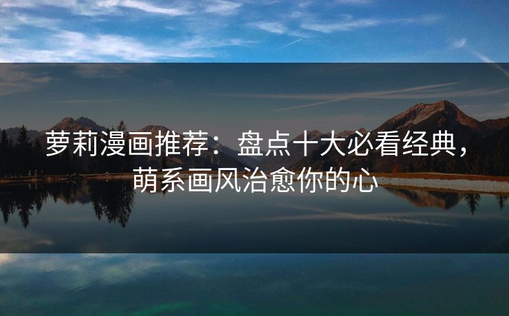 萝莉漫画推荐:盘点十大必看经典,萌系画风治愈你的心 萝莉漫画推荐:盘点十大必看经典,萌系画风治愈你的心