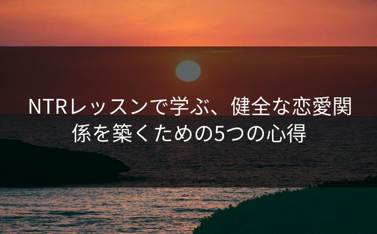 NTRレッスンで学ぶ、健全な恋愛関係を築くための5つの心得 NTRレッスンで学ぶ、健全な恋愛関係を築くための5つの心得
