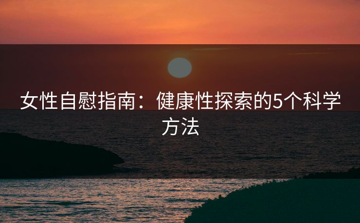 女性自慰指南:健康性探索的5个科学方法 女性自慰指南:健康性探索的5个科学方法
