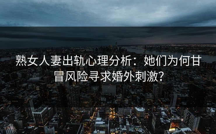 熟女人妻出轨心理分析:她们为何甘冒风险寻求婚外刺激? 熟女人妻出轨心理分析:她们为何甘冒风险寻求婚外刺激?