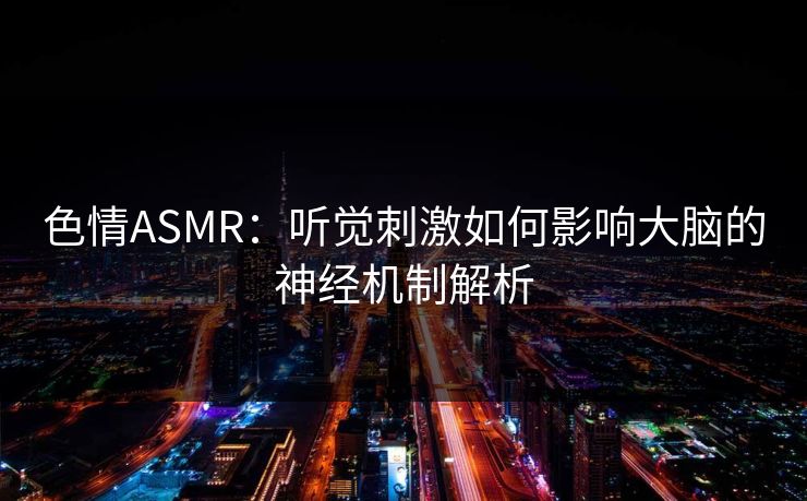 色情ASMR：听觉刺激如何影响大脑的神经机制解析