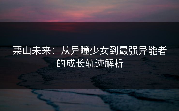 栗山未来：从异瞳少女到最强异能者的成长轨迹解析  第1张