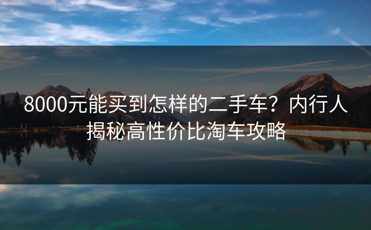 8000元能买到怎样的二手车？内行人揭秘高性价比淘车攻略  第1张