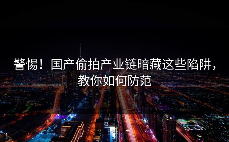 警惕！国产偷拍产业链暗藏这些陷阱，教你如何防范