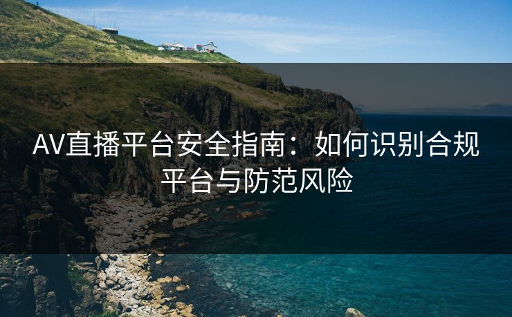 AV直播平台安全指南：如何识别合规平台与防范风险