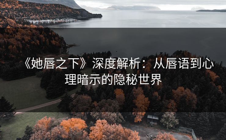 《她唇之下》深度解析：从唇语到心理暗示的隐秘世界