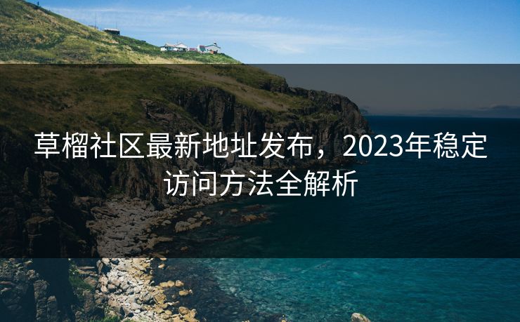 草榴社区最新地址发布，2023年稳定访问方法全解析
