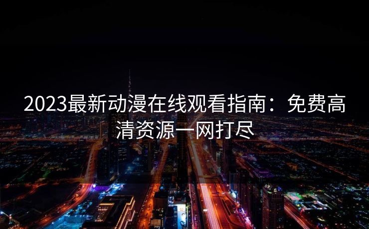 2023最新动漫在线观看指南：免费高清资源一网打尽