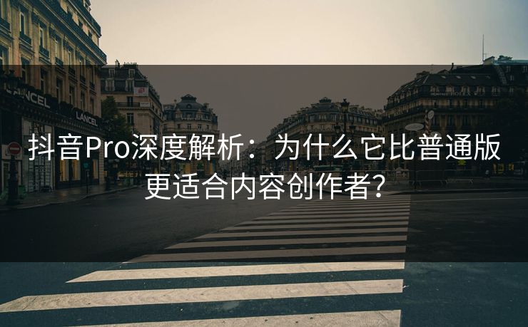 抖音Pro深度解析：为什么它比普通版更适合内容创作者？  第1张
