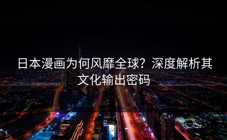 日本漫画为何风靡全球？深度解析其文化输出密码