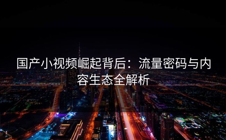 国产小视频崛起背后:流量密码与内容生态全解析 第1张 国产小视频崛起背后:流量密码与内容生态全解析 第1张