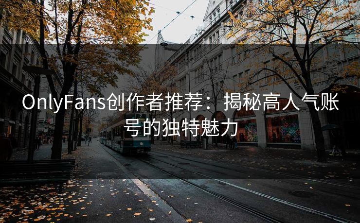 OnlyFans创作者推荐：揭秘高人气账号的独特魅力