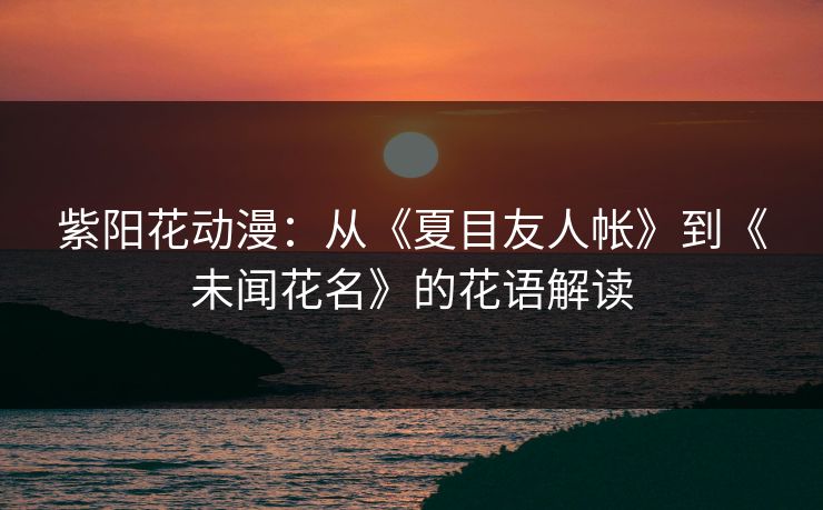 紫阳花动漫：从《夏目友人帐》到《未闻花名》的花语解读  第1张