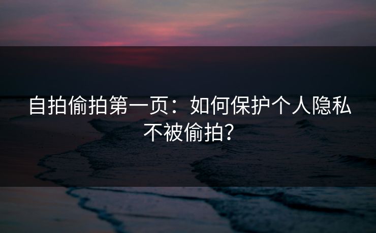 自拍偷拍第一页：如何保护个人隐私不被偷拍？  第1张