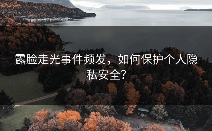 露脸走光事件频发，如何保护个人隐私安全？