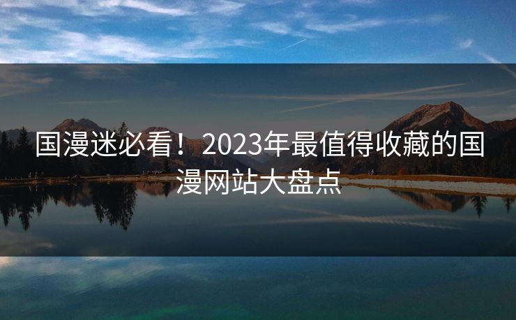 国漫迷必看！2023年最值得收藏的国漫网站大盘点
