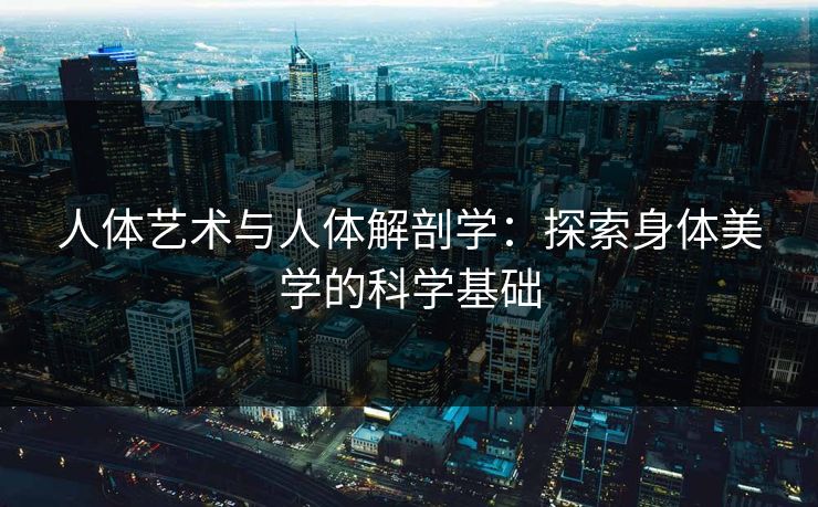 人体艺术与人体解剖学：探索身体美学的科学基础