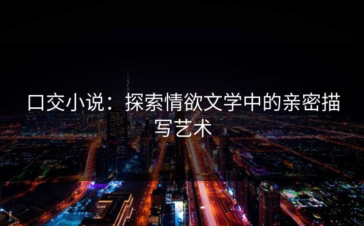 口交小说:探索情欲文学中的亲密描写艺术 第1张 口交小说:探索情欲文学中的亲密描写艺术 第1张