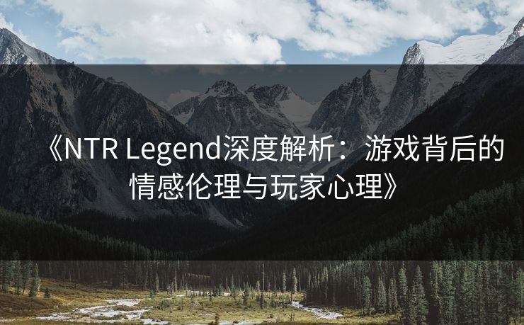 《NTR Legend深度解析：游戏背后的情感伦理与玩家心理》