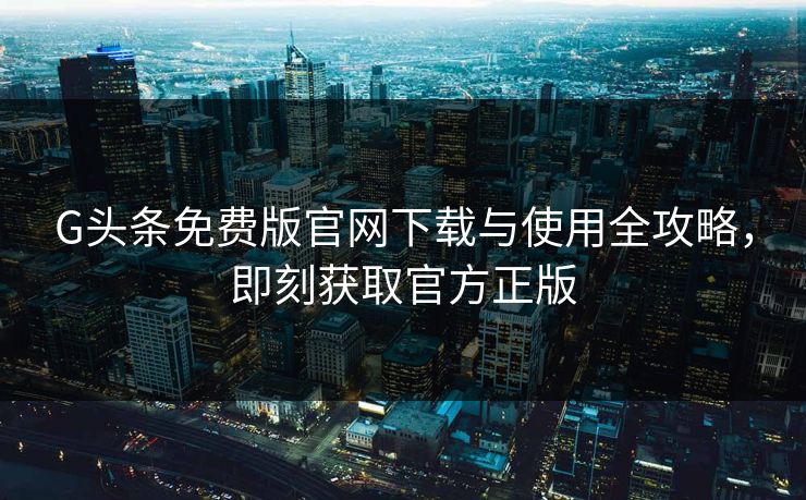 G头条免费版官网下载与使用全攻略，即刻获取官方正版