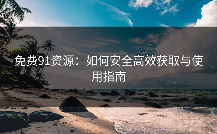 免费91资源：如何安全高效获取与使用指南